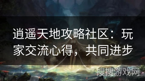 逍遥天地攻略社区:玩家交流心得,共同进步 逍遥天地攻略社区:玩家交流心得,共同进步