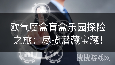 欧气魔盒盲盒乐园探险之旅:尽揽潜藏宝藏! 欧气魔盒盲盒乐园探险之旅:尽揽潜藏宝藏!