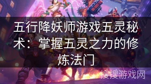 五行降妖师游戏五灵秘术:掌握五灵之力的修炼法门 五行降妖师游戏五灵秘术:掌握五灵之力的修炼法门