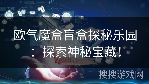 欧气魔盒盲盒探秘乐园:探索神秘宝藏! 欧气魔盒盲盒探秘乐园:探索神秘宝藏!