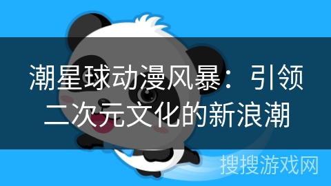 潮星球动漫风暴:引领二次元文化的新浪潮 潮星球动漫风暴:引领二次元文化的新浪潮