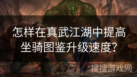 怎样在真武江湖中提高坐骑图鉴升级速度？