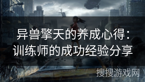 异兽擎天的养成心得:训练师的成功经验分享 异兽擎天的养成心得:训练师的成功经验分享