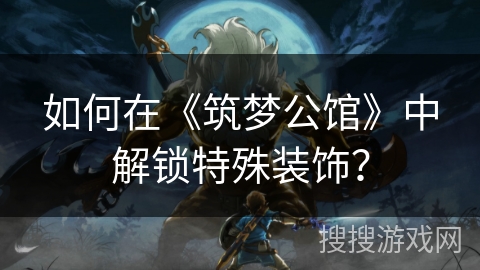 如何在《筑梦公馆》中解锁特殊装饰？