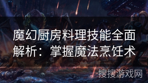 魔幻厨房料理技能全面解析:掌握魔法烹饪术 魔幻厨房料理技能全面解析:掌握魔法烹饪术