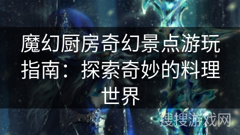 魔幻厨房奇幻景点游玩指南:探索奇妙的料理世界 魔幻厨房奇幻景点游玩指南:探索奇妙的料理世界
