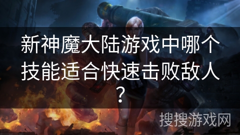 新神魔大陆游戏中哪个技能适合快速击败敌人? 新神魔大陆游戏中哪个技能适合快速击败敌人?