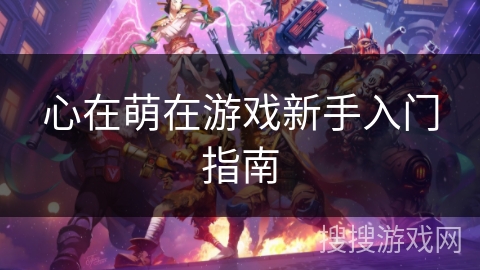 心在萌在游戏新手入门指南 心在萌在游戏新手入门指南