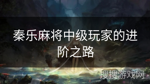 秦乐麻将中级玩家的进阶之路