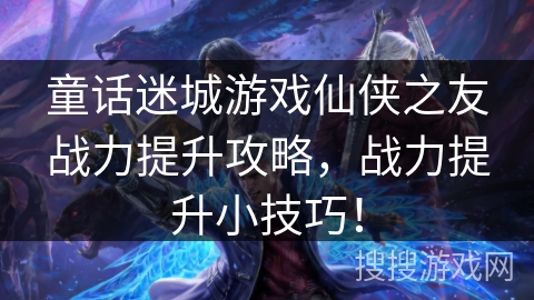 童话迷城游戏仙侠之友战力提升攻略,战力提升小技巧! 童话迷城游戏仙侠之友战力提升攻略,战力提升小技巧!