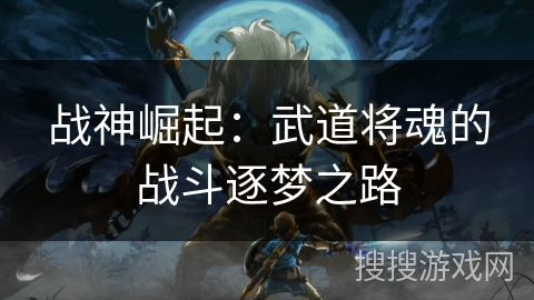 战神崛起:武道将魂的战斗逐梦之路 战神崛起:武道将魂的战斗逐梦之路