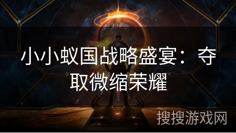 小小蚁国战略盛宴:夺取微缩荣耀 小小蚁国战略盛宴:夺取微缩荣耀