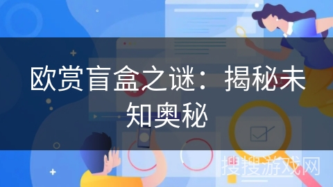 欧赏盲盒之谜:揭秘未知奥秘 欧赏盲盒之谜:揭秘未知奥秘