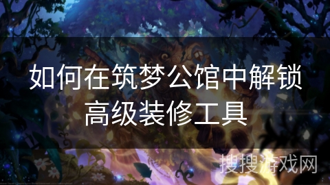 如何在筑梦公馆中解锁高级装修工具