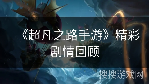 《超凡之路手游》精彩剧情回顾 《超凡之路手游》精彩剧情回顾