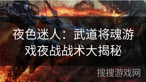 夜色迷人:武道将魂游戏夜战战术大揭秘 夜色迷人:武道将魂游戏夜战战术大揭秘