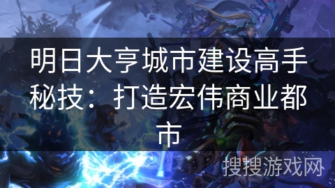 明日大亨城市建设高手秘技:打造宏伟商业都市 明日大亨城市建设高手秘技:打造宏伟商业都市