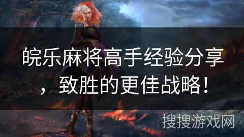 皖乐麻将高手经验分享，致胜的更佳战略！