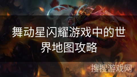 舞动星闪耀游戏中的世界地图攻略