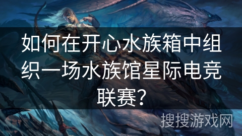 如何在开心水族箱中组织一场水族馆星际电竞联赛？