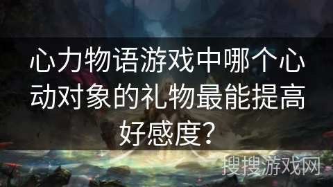 心力物语游戏中哪个心动对象的礼物最能提高好感度？