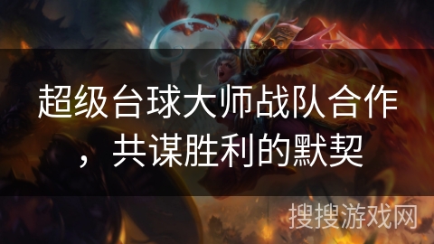 超级台球大师战队合作,共谋胜利的默契 超级台球大师战队合作,共谋胜利的默契
