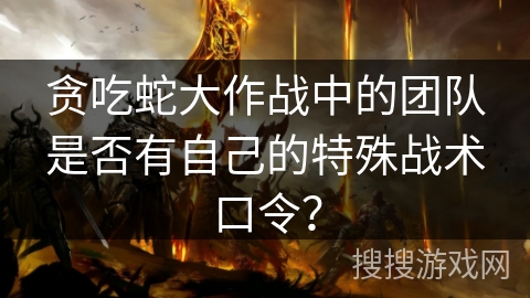 贪吃蛇大作战中的团队是否有自己的特殊战术口令? 贪吃蛇大作战中的团队是否有自己的特殊战术口令?