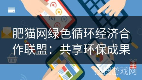 肥猫网绿色循环经济合作联盟:共享环保成果 肥猫网绿色循环经济合作联盟:共享环保成果