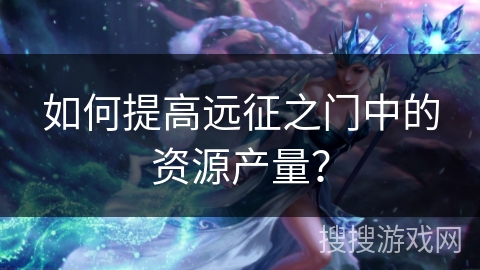 如何提高远征之门中的资源产量? 如何提高远征之门中的资源产量?