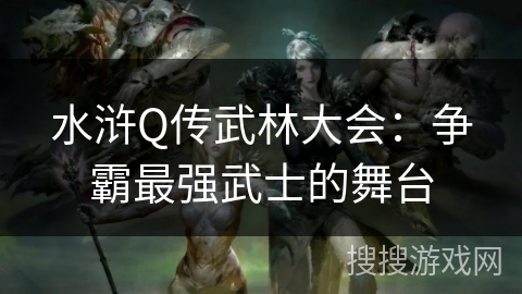 水浒Q传武林大会:争霸最强武士的舞台 水浒Q传武林大会:争霸最强武士的舞台