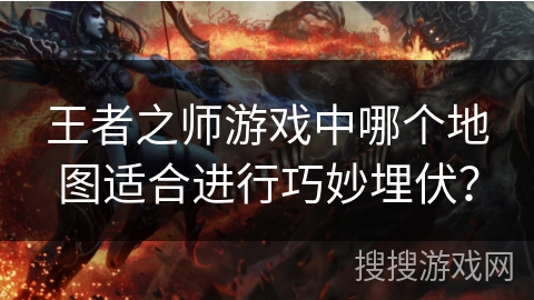 王者之师游戏中哪个地图适合进行巧妙埋伏？
