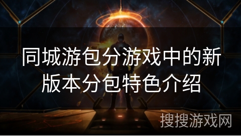 同城游包分游戏中的新版本分包特色介绍 同城游包分游戏中的新版本分包特色介绍