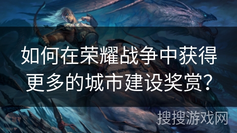 如何在荣耀战争中获得更多的城市建设奖赏？
