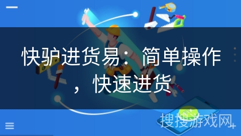 快驴进货易:简单操作,快速进货 快驴进货易:简单操作,快速进货