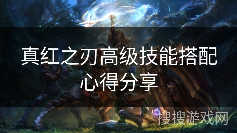 真红之刃高级技能搭配心得分享 真红之刃高级技能搭配心得分享