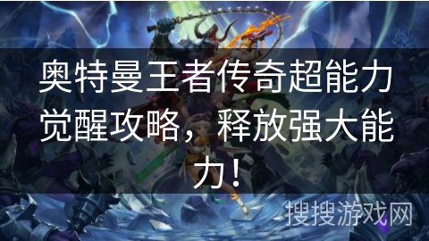 奥特曼王者传奇超能力觉醒攻略，释放强大能力！