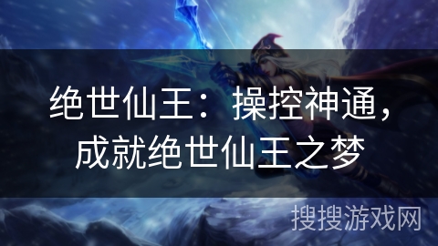 绝世仙王:操控神通,成就绝世仙王之梦 绝世仙王:操控神通,成就绝世仙王之梦