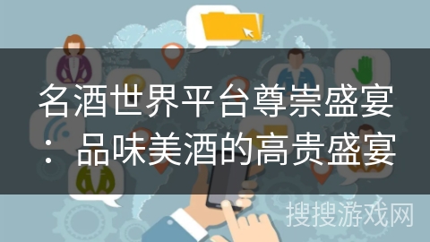 名酒世界平台尊崇盛宴:品味美酒的高贵盛宴 名酒世界平台尊崇盛宴:品味美酒的高贵盛宴