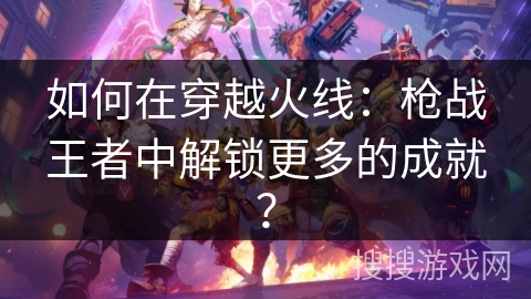 如何在穿越火线:枪战王者中解锁更多的成就?
