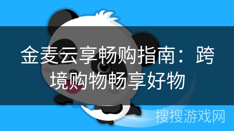 金麦云享畅购指南:跨境购物畅享好物 金麦云享畅购指南:跨境购物畅享好物