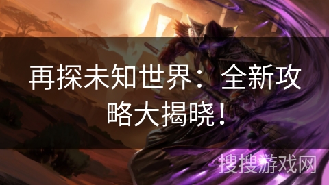 再探未知世界:全新攻略大揭晓!