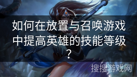 如何在放置与召唤游戏中提高英雄的技能等级?