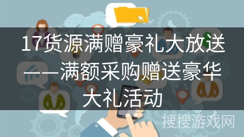 17货源满赠豪礼大放送——满额采购赠送豪华大礼活动 17货源满赠豪礼大放送——满额采购赠送豪华大礼活动