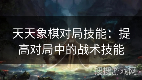 天天象棋对局技能:提高对局中的战术技能