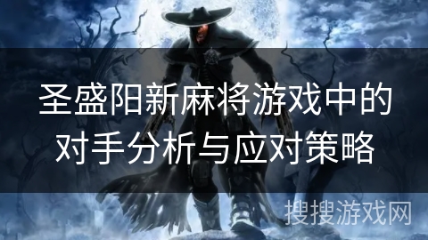 圣盛阳新麻将游戏中的对手分析与应对策略 圣盛阳新麻将游戏中的对手分析与应对策略