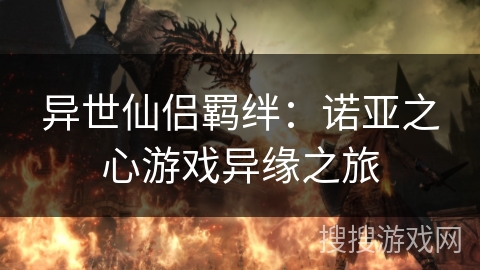 异世仙侣羁绊:诺亚之心游戏异缘之旅 异世仙侣羁绊:诺亚之心游戏异缘之旅