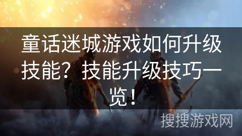 童话迷城游戏如何升级技能?技能升级技巧一览! 童话迷城游戏如何升级技能?技能升级技巧一览!