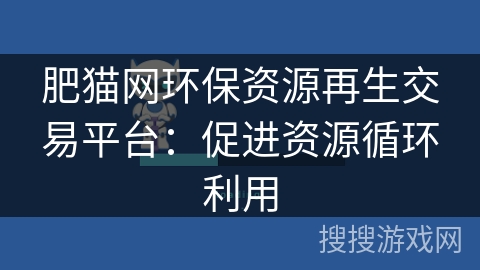 肥猫网环保资源再生交易平台:促进资源循环利用 肥猫网环保资源再生交易平台:促进资源循环利用
