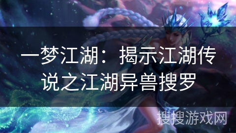 一梦江湖:揭示江湖传说之江湖异兽搜罗 一梦江湖:揭示江湖传说之江湖异兽搜罗