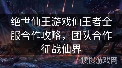 绝世仙王游戏仙王者全服合作攻略,团队合作征战仙界 绝世仙王游戏仙王者全服合作攻略,团队合作征战仙界